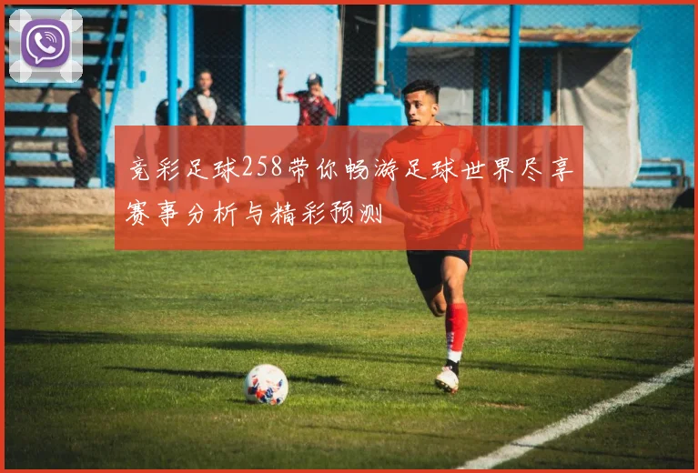 竞彩足球258带你畅游足球世界尽享赛事分析与精彩预测