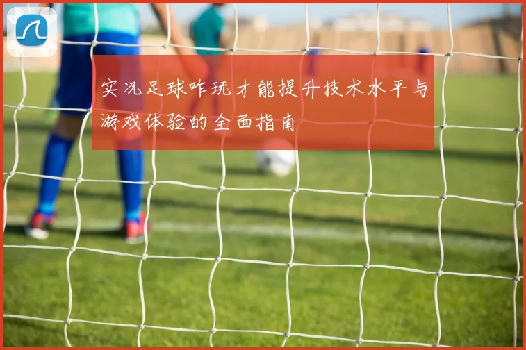 实况足球咋玩才能提升技术水平与游戏体验的全面指南