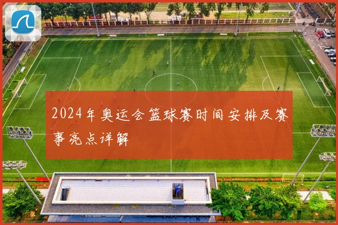 2024年奥运会篮球赛时间安排及赛事亮点详解
