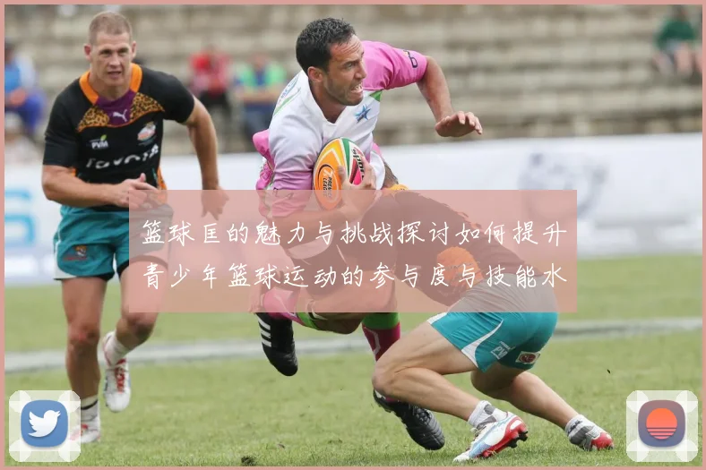 篮球匡的魅力与挑战探讨如何提升青少年篮球运动的参与度与技能水平