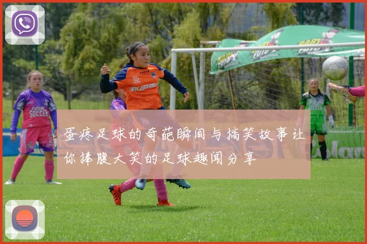 蛋疼足球的奇葩瞬间与搞笑故事让你捧腹大笑的足球趣闻分享