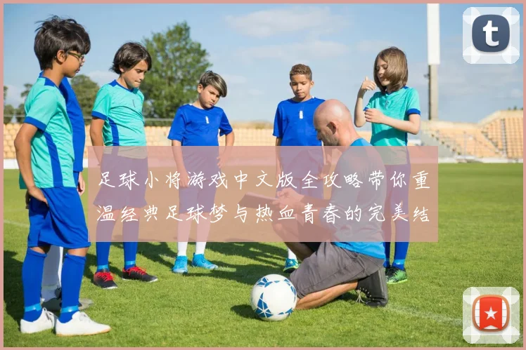 足球小将游戏中文版全攻略带你重温经典足球梦与热血青春的完美结合