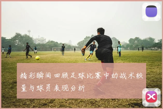 精彩瞬间回顾足球比赛中的战术较量与球员表现分析